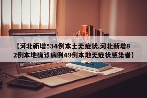 【河北新增534例本土无症状,河北新增82例本地确诊病例49例本地无症状感染者】