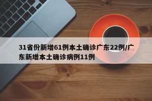 31省份新增61例本土确诊广东22例/广东新增本土确诊病例11例
