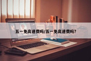 五一免高速费吗/五一免高速费吗?
