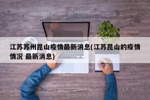 江苏苏州昆山疫情最新消息(江苏昆山的疫情情况 最新消息)