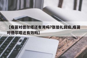【疫苗对德尔塔还有用吗?张伯礼回应,疫苗对德尔塔还有效吗】