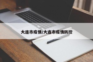 大连市疫情/大连市疫情防控