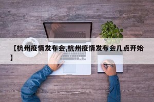 【杭州疫情发布会,杭州疫情发布会几点开始】