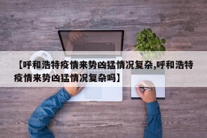 【呼和浩特疫情来势凶猛情况复杂,呼和浩特疫情来势凶猛情况复杂吗】