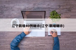 辽宁新增40例确诊(辽宁 新增确诊)