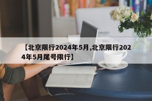 【北京限行2024年5月,北京限行2024年5月尾号限行】