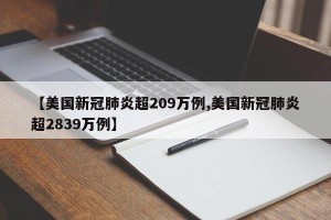 【美国新冠肺炎超209万例,美国新冠肺炎超2839万例】