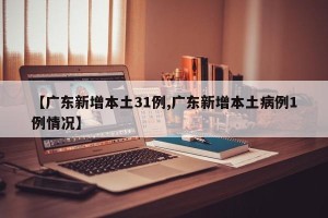【广东新增本土31例,广东新增本土病例1例情况】