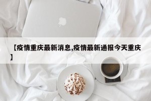 【疫情重庆最新消息,疫情最新通报今天重庆】