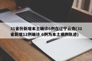 31省份新增本土确诊6例在辽宁云南(31省新增12例确诊 6例为本土病例轨迹)