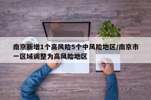 南京新增1个高风险5个中风险地区/南京市一区域调整为高风险地区