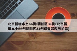 北京新增本土66例:朝阳区31例(北京新增本土66例朝阳区31例调音器和节拍器)