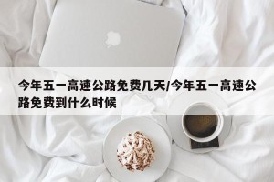 今年五一高速公路免费几天/今年五一高速公路免费到什么时候
