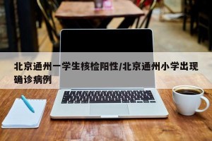 北京通州一学生核检阳性/北京通州小学出现确诊病例