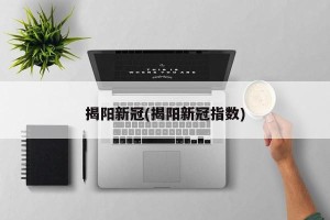 揭阳新冠(揭阳新冠指数)