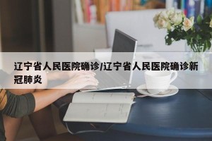 辽宁省人民医院确诊/辽宁省人民医院确诊新冠肺炎