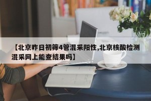 【北京昨日初筛4管混采阳性,北京核酸检测混采网上能查结果吗】