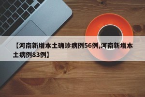 【河南新增本土确诊病例56例,河南新增本土病例83例】