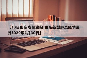 【30日山东疫情速报,山东新型肺炎疫情进展2020年1月30日】