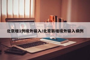 北京增1例境外输入/北京新增境外输入病例