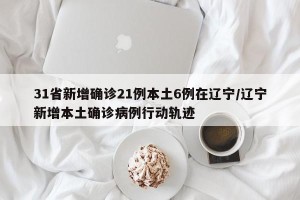 31省新增确诊21例本土6例在辽宁/辽宁新增本土确诊病例行动轨迹