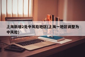 上海新增2处中风险地区(上海一地区调整为中风险)