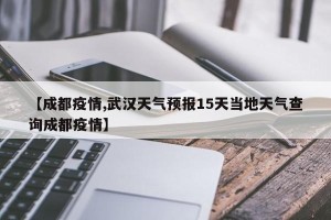 【成都疫情,武汉天气预报15天当地天气查询成都疫情】