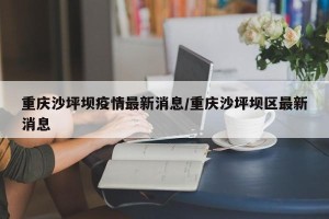 重庆沙坪坝疫情最新消息/重庆沙坪坝区最新消息