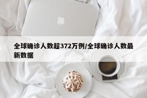 全球确诊人数超372万例/全球确诊人数最新数据