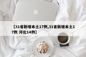 【31省新增本土17例,31省新增本土17例 河北14例】