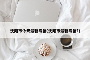 沈阳市今天最新疫情(沈阳市最新疫情?)