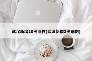 武汉新增10例阳性(武汉新增1例病例)