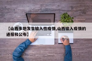 【山西多地发生输入性疫情,山西输入疫情的通报和公布】