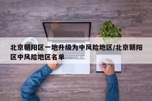 北京朝阳区一地升级为中风险地区/北京朝阳区中风险地区名单