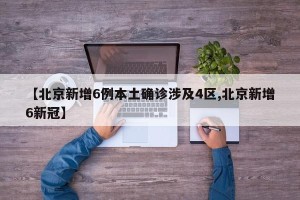 【北京新增6例本土确诊涉及4区,北京新增6新冠】