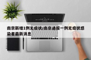 南京新增1例无症状/南京通报一例无症状感染者最新消息