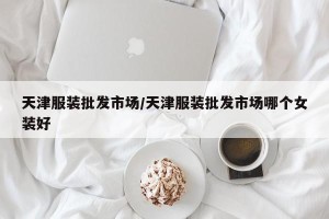 天津服装批发市场/天津服装批发市场哪个女装好