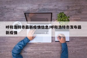 呼和浩特市最新疫情信息/呼和浩特市发布最新疫情