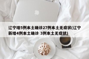 辽宁增5例本土确诊27例本土无症状(辽宁新增4例本土确诊 3例本土无症状)