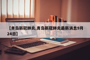 【青岛新冠肺炎,青岛新冠肺炎最新消息9月24日】