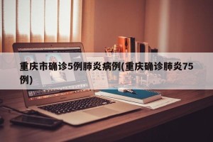 重庆市确诊5例肺炎病例(重庆确诊肺炎75例)