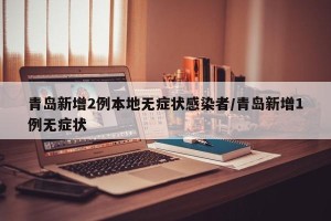 青岛新增2例本地无症状感染者/青岛新增1例无症状