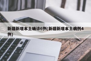 新疆新增本土确诊6例(新疆新增本土病例4例)
