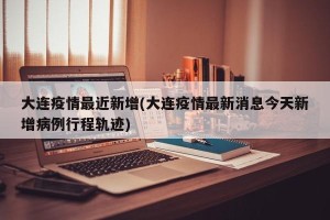 大连疫情最近新增(大连疫情最新消息今天新增病例行程轨迹)