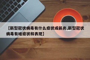 【新型冠状病毒有什么症状或前兆,新型冠状病毒有啥症状和表现】