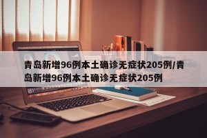 青岛新增96例本土确诊无症状205例/青岛新增96例本土确诊无症状205例