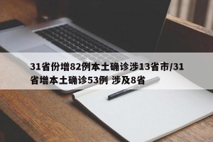 31省份增82例本土确诊涉13省市/31省增本土确诊53例 涉及8省