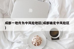 成都一地升为中风险地区(成都确定中风险区)
