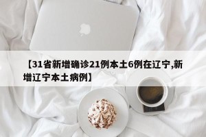 【31省新增确诊21例本土6例在辽宁,新增辽宁本土病例】
