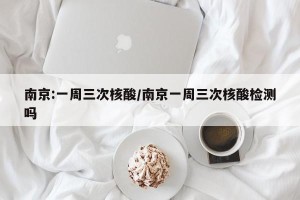 南京:一周三次核酸/南京一周三次核酸检测吗